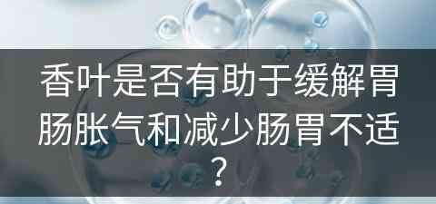 香叶是否有助于缓解胃肠胀气和减少肠胃不适？